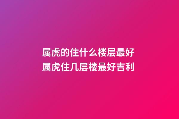 属虎的住什么楼层最好 属虎住几层楼最好吉利-第1张-观点-玄机派